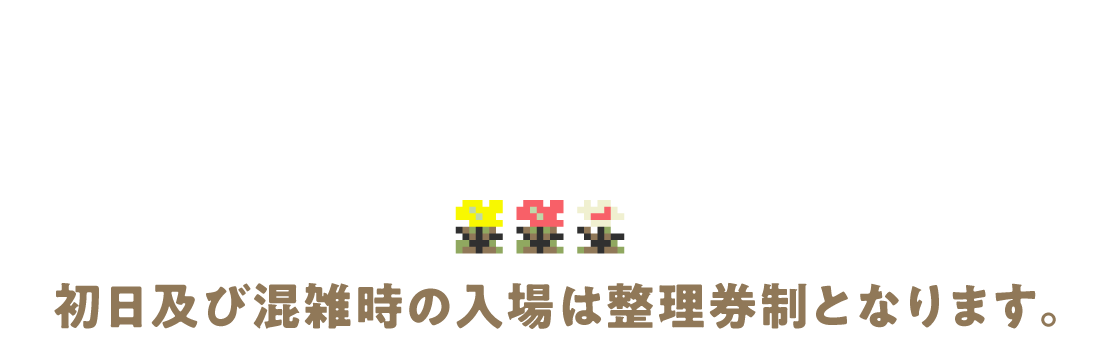 初日及び混雑時の入場は整理券制となります。