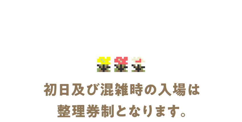 初日及び混雑時の入場は整理券制となります。