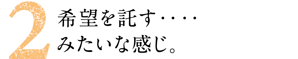 第2回 希望を託す‥‥みたいな感じ。