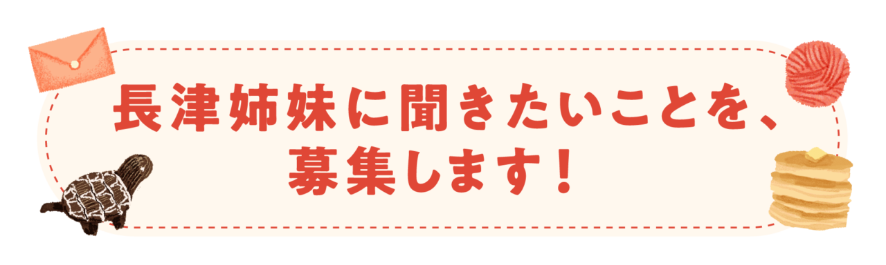長津姉妹に聞きたいことを、募集します！