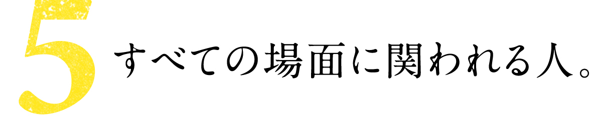 第５回 すべての場面に関われる人。