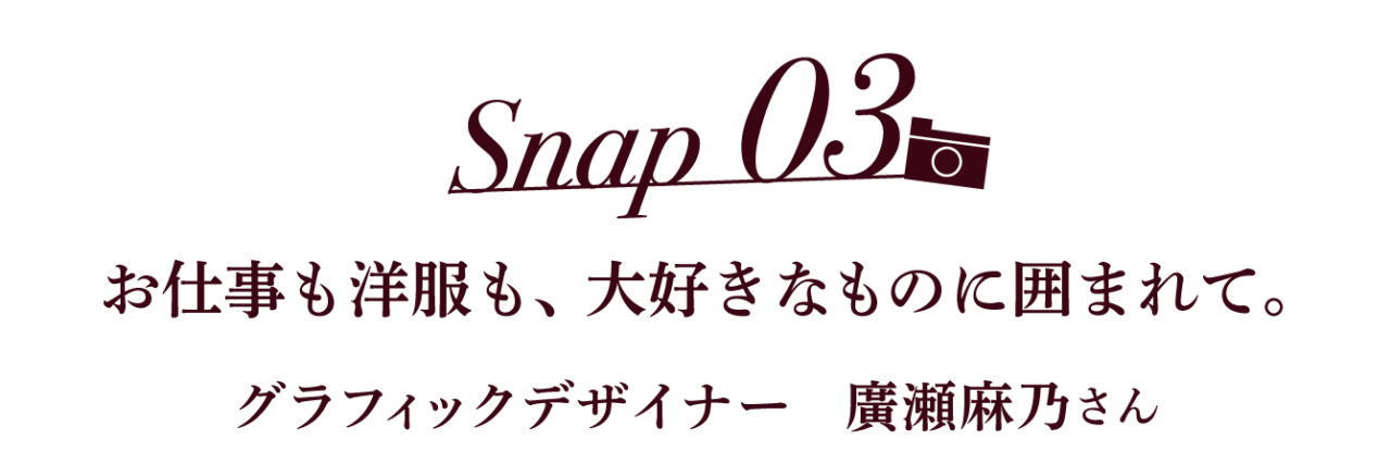 Snap03 お仕事も洋服も、大好きなものに囲まれて。 グラフィックデザイナー　廣瀬麻乃さん