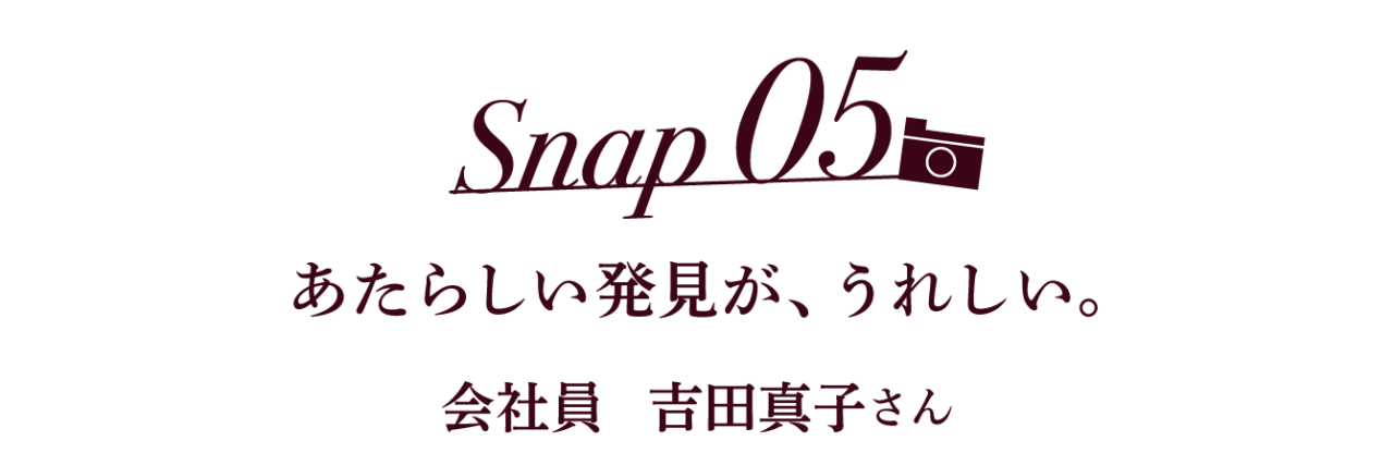 Snap05 新しい発見が、うれしい。 会社員　吉田真子さん
