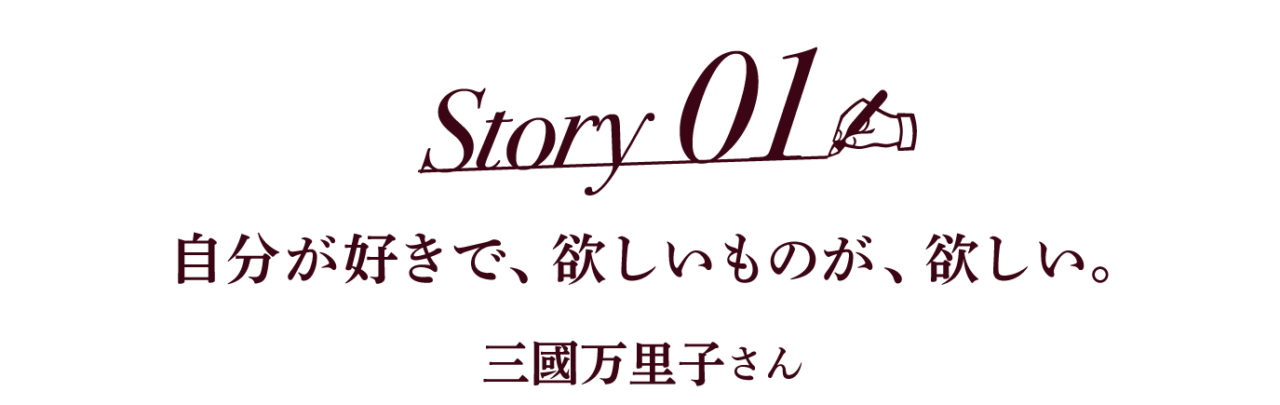 Story01 自分が好きで、欲しいものが、欲しい。 三國万里子さん