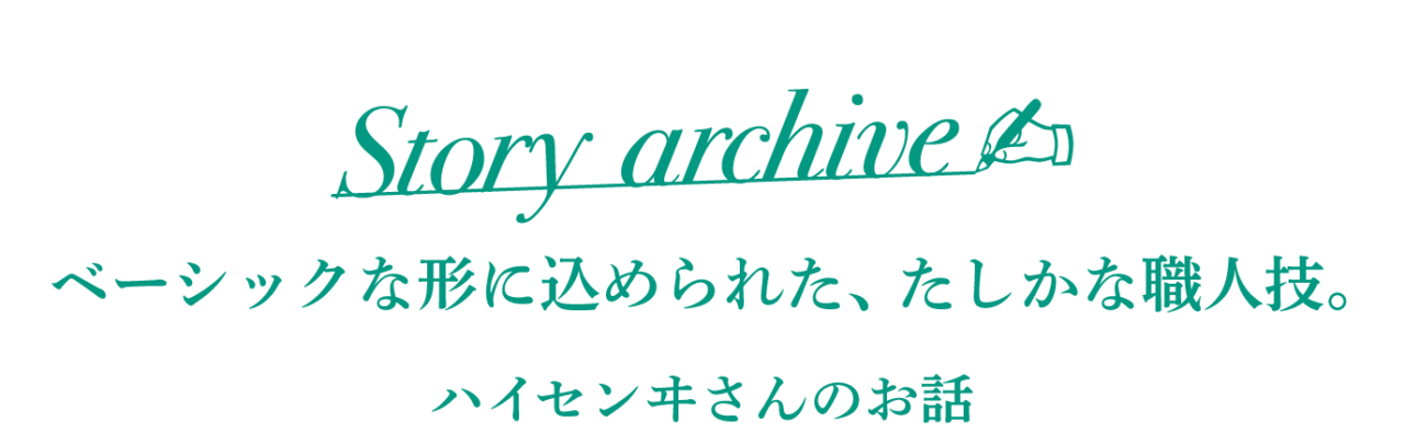 story archive ベーシックな形に込められた、たしかな職人技。 ハイセンヰさんのお話