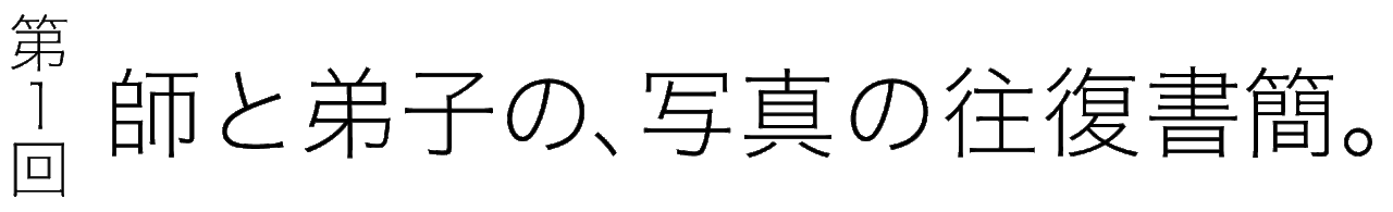 第１回 師と弟子の、写真の往復書簡。
