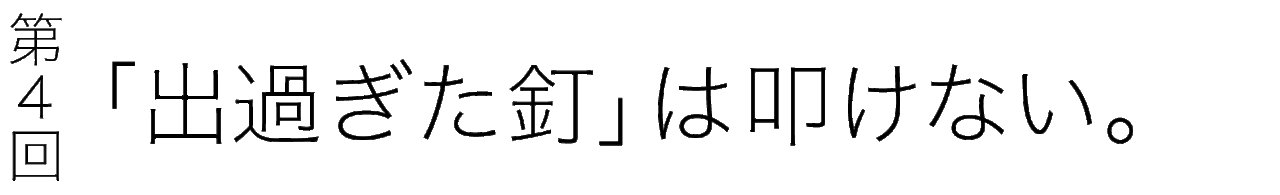 第４回 「出過ぎた釘」は叩けない。