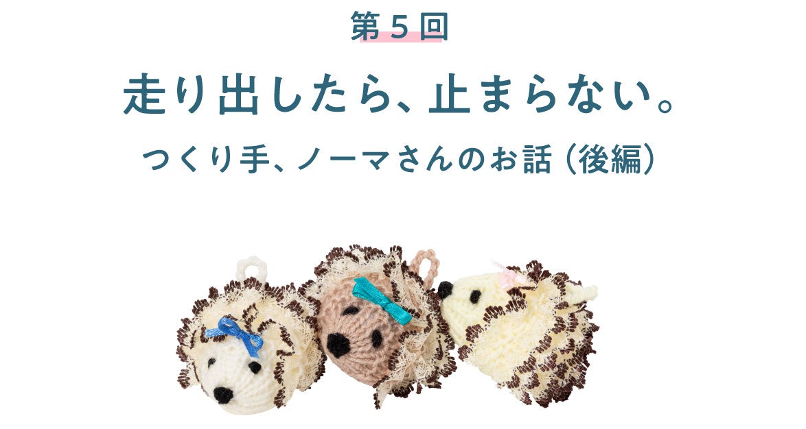 第5回　走り出したら、止まらない。 つくり手、ノーマさんのお話（後編）
