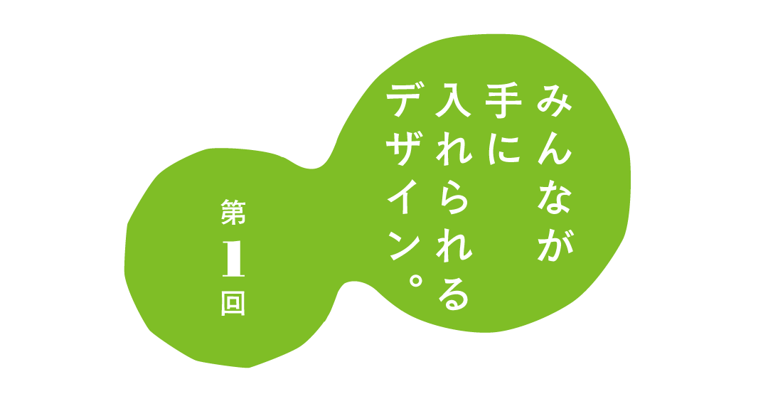 第１回 みんなが手に入れられる デザイン。