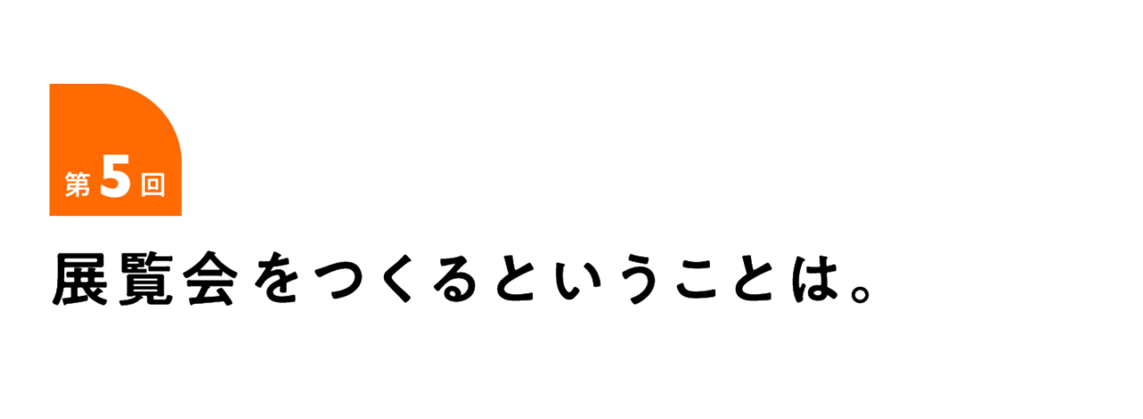第５回 展覧会をつくるということは。