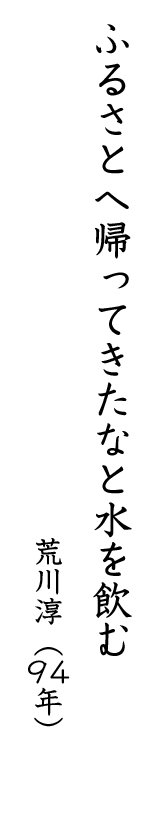 ふるさとへ帰ってきたなと水を飲む 荒川淳(94年)