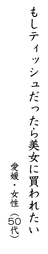 もしティッシュだったら美女に買われたい 愛媛・女性(50代)