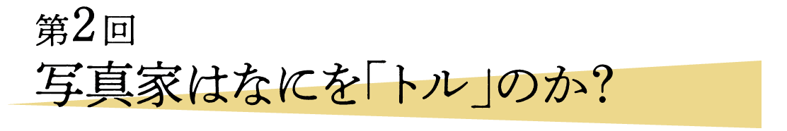 ０２ 写真家はなにを「トル」のか？