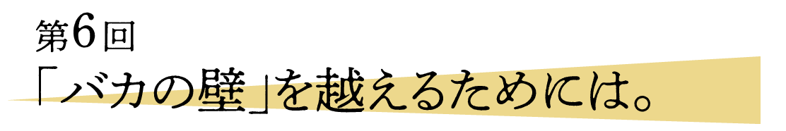 06 「バカの壁」を越えるためには。