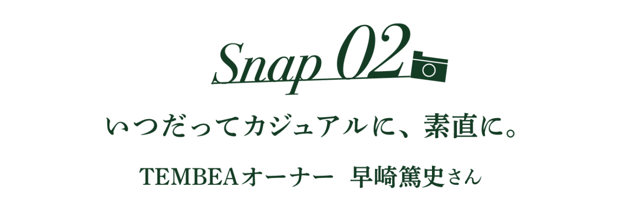 Snap02 いつだってカジュアルに、素直に。  TEMBEA オーナー早崎篤史さん