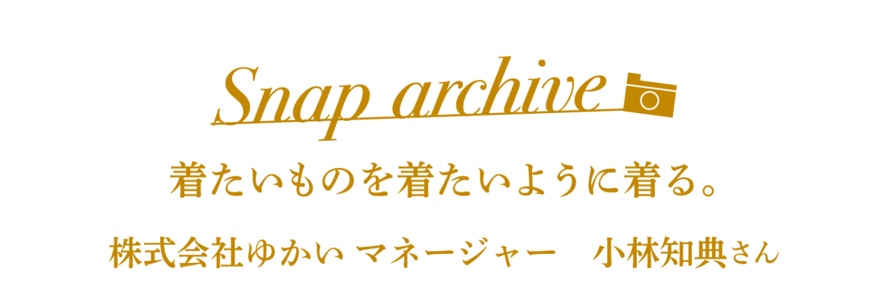 Snap archive  着たいものを着たいように着る。 株式会社ゆかい マネージャー 小林知典さん