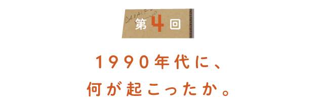 第４回 1990年代に、何が起こったか。