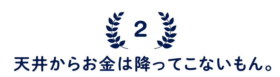 （2）天井からお金は降ってこないもん。