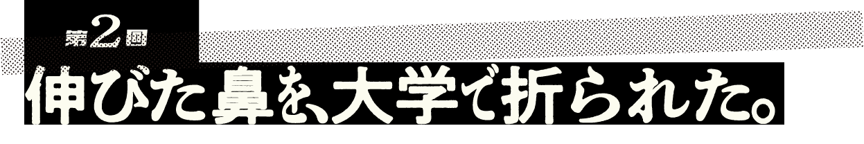 第２回 伸びた鼻を、大学で折られた。