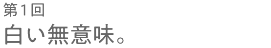 第１回 白い無意味。
