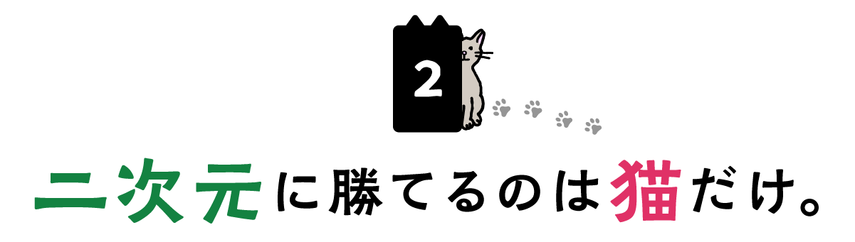 ２．二次元に勝てるのは猫だけ。