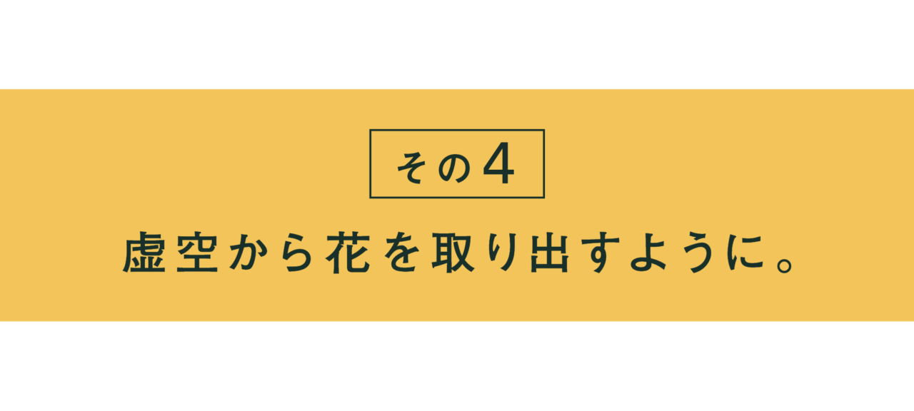 その４ 虚空から花を取り出すように。