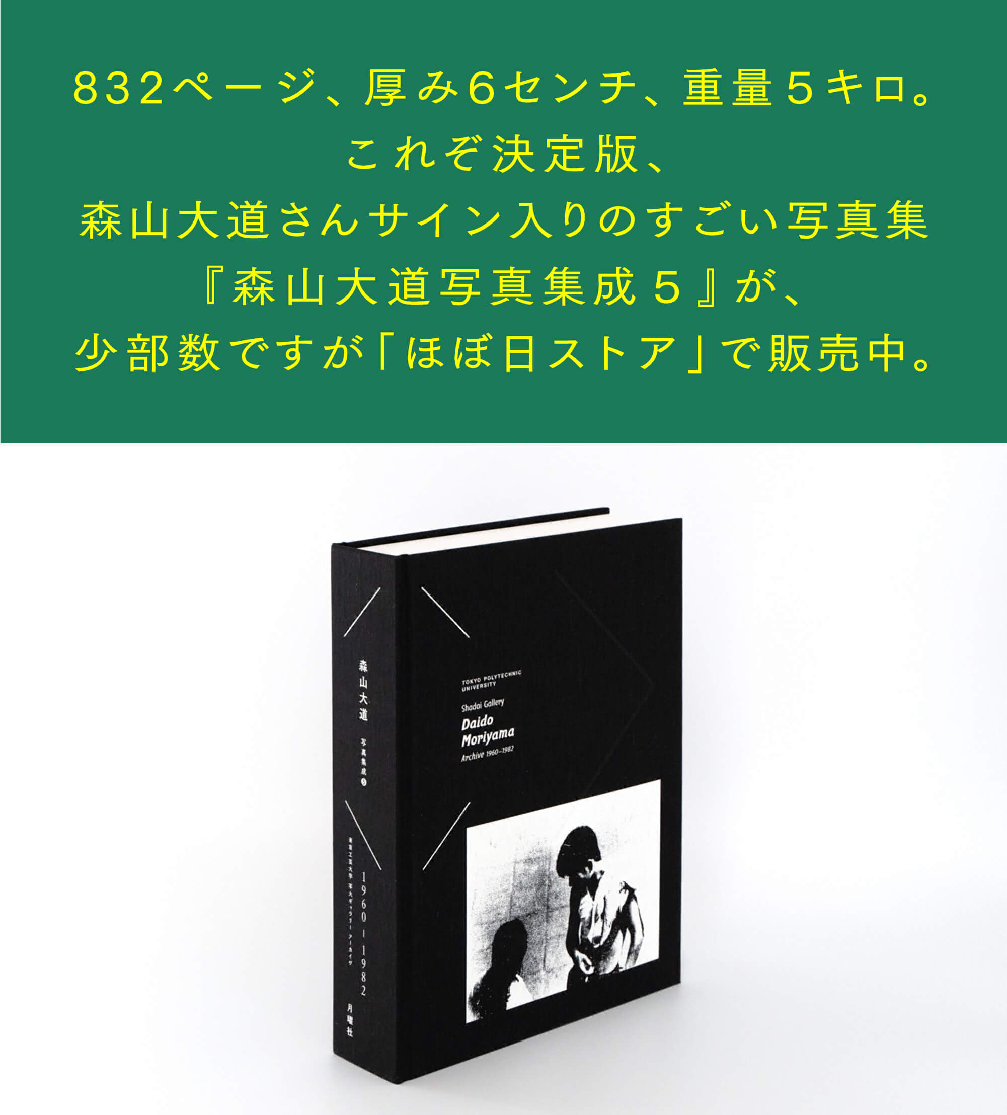 832ページ、厚み6センチ、重量5キロ。 これぞ決定版、 森山大道さんサイン入りのすごい写真集 『森山大道写真集成5』が、 少部数ですが「ほぼ日ストア」で販売中。