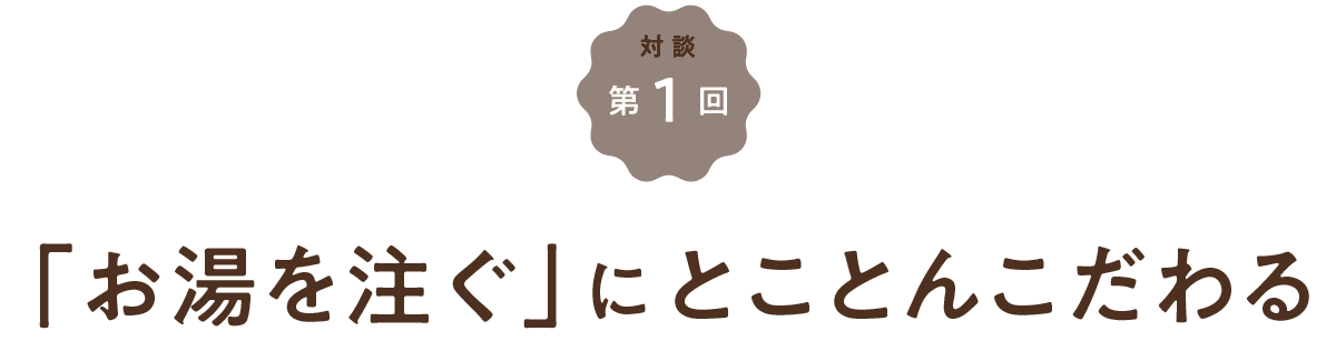 第1回 「お湯を注ぐ」にとことんこだわる