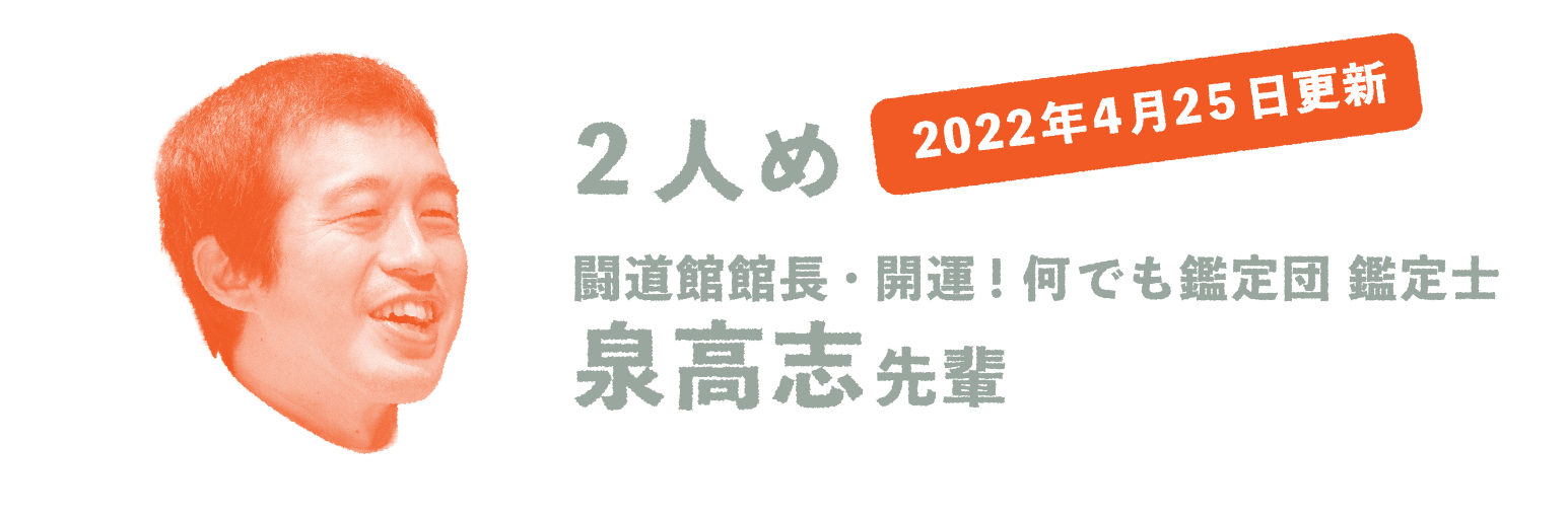 2022年4月25日更新 2人め 闘道館館長・開運!何でも鑑定団 鑑定士 泉高志先輩