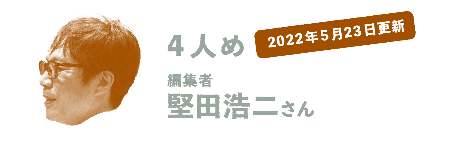 2022年5月23日更新 ４人め 編集者 堅田浩二さん
