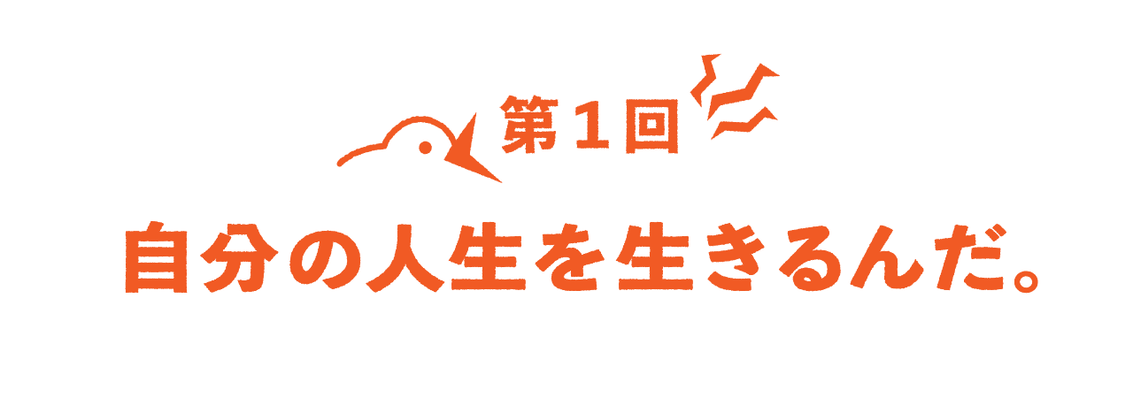 第１回 自分の人生を生きるんだ。