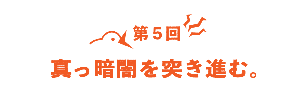 第５回 真っ暗闇を突き進む。