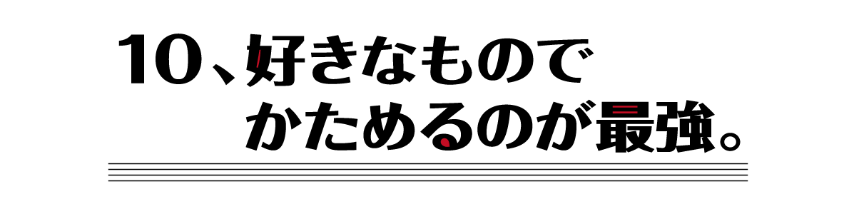 （10）好きなものでかためるのが最強。