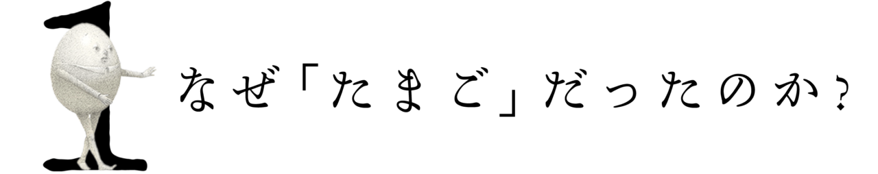 第１回 なぜ「たまご」だったのか？