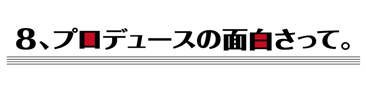 （８）プロデュースの面白さって。