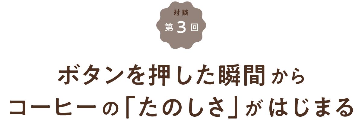 第3回 ボタンを押した瞬間からコーヒーの「たのしさ」がはじまる