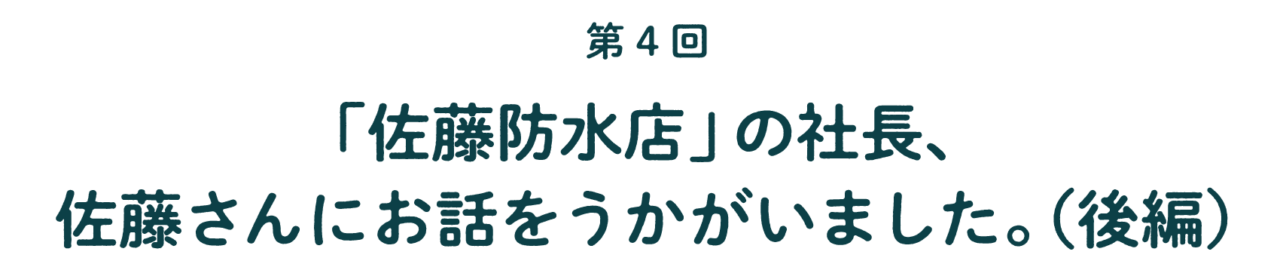 第４回 「佐藤防水店」の社長、 佐藤さんに お話をうかがいました。  （後編）