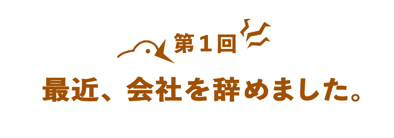 第１回 最近、会社を辞めました。