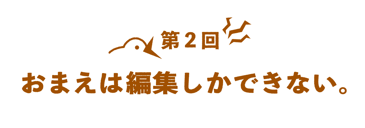 第２回 おまえは編集しかできない。