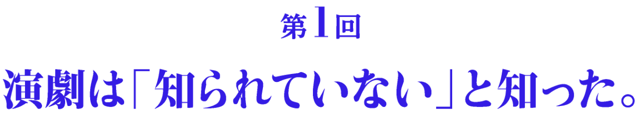 第１回 演劇は「知られていない」と知った。