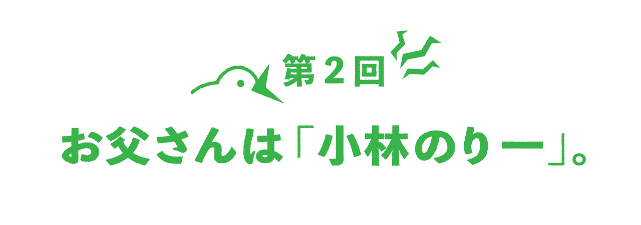 第２回 お父さんは「小林のり一」。