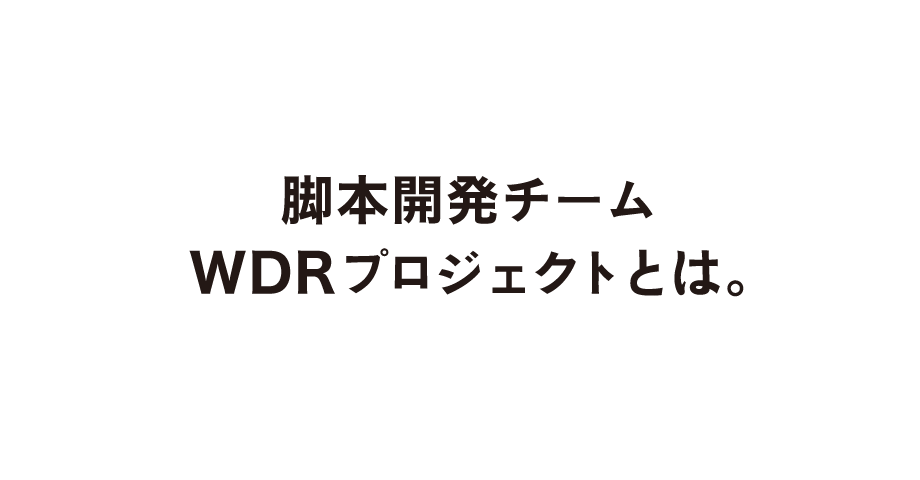 脚本開発チームWDRプロジェクトとは。