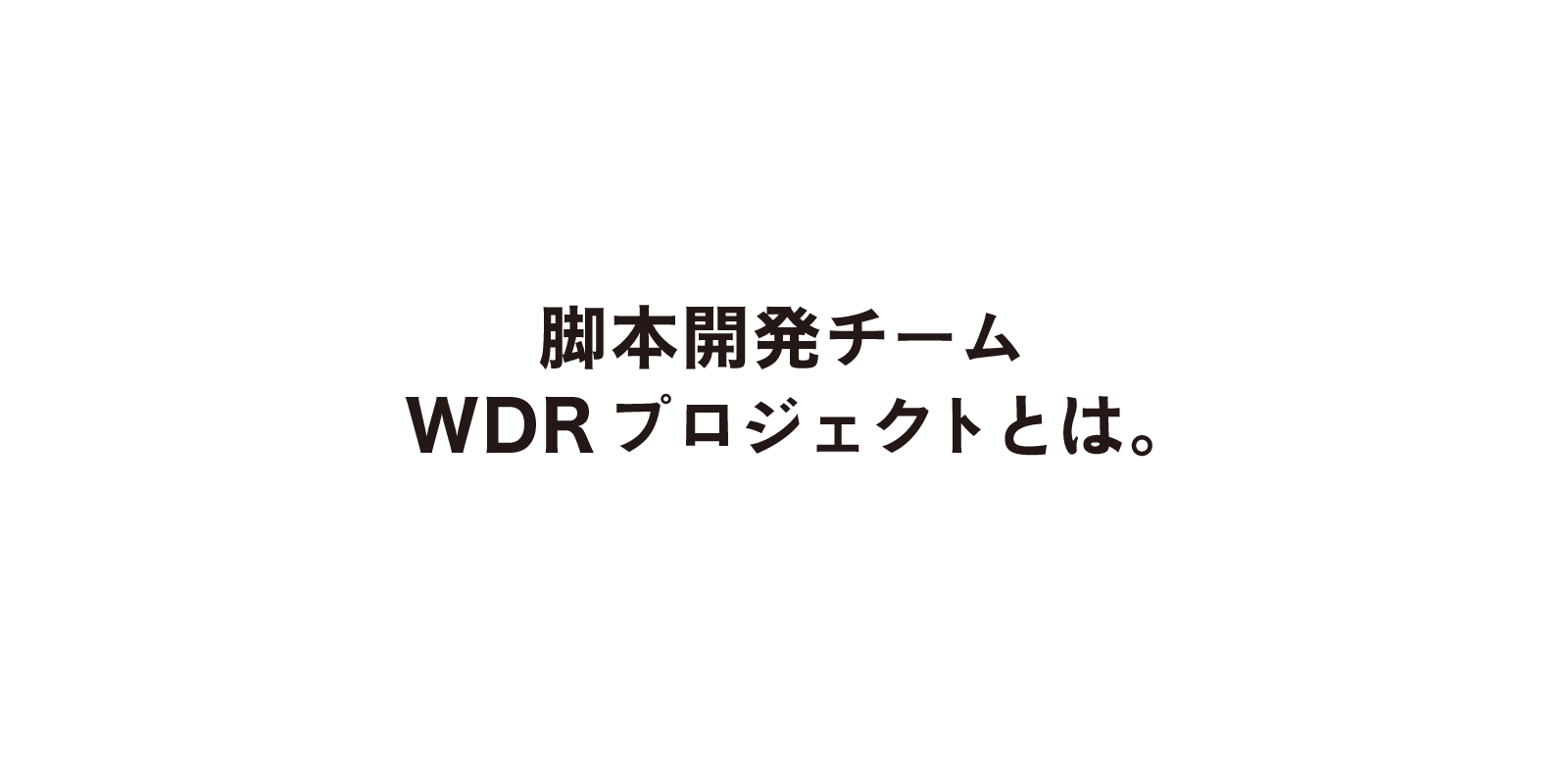 脚本開発チームWDRプロジェクトとは。