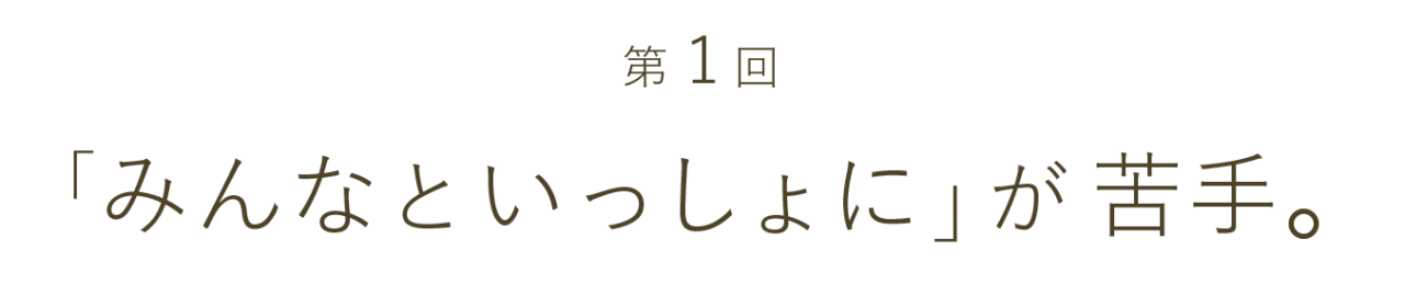 第１回 「みんなといっしょに」が苦手。