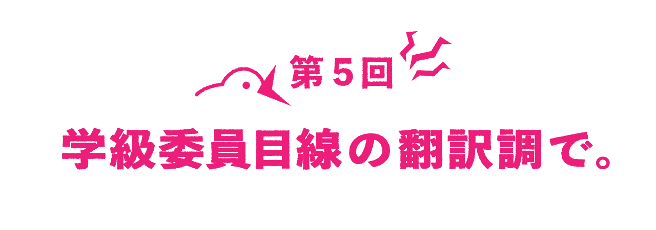 第５回 学級委員目線の翻訳調で。