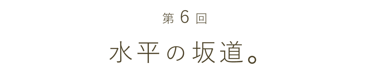 第６回 水平の坂道。