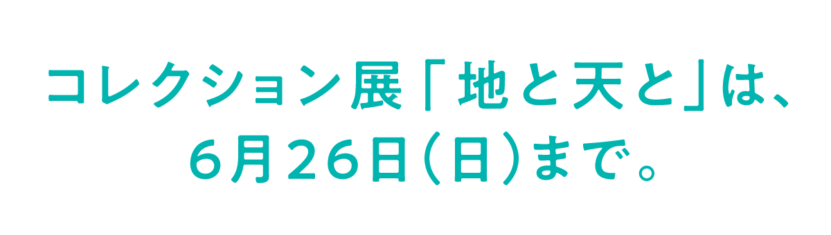 コレクション展「地と天と」は、６月２６日（日）まで。