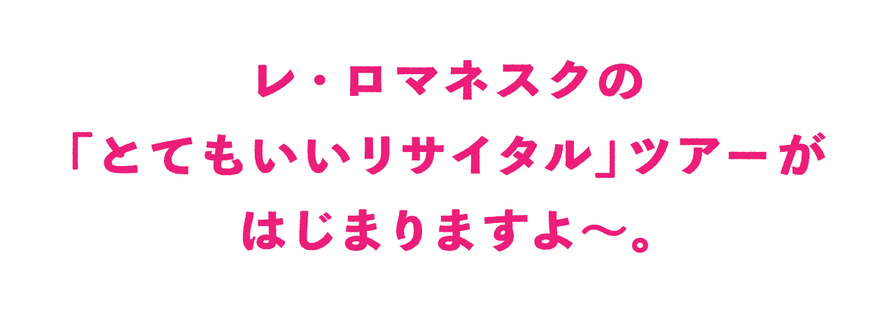 レ・ロマネスクの 「とてもいいリサイタル」ツアーが はじまりますよ～。