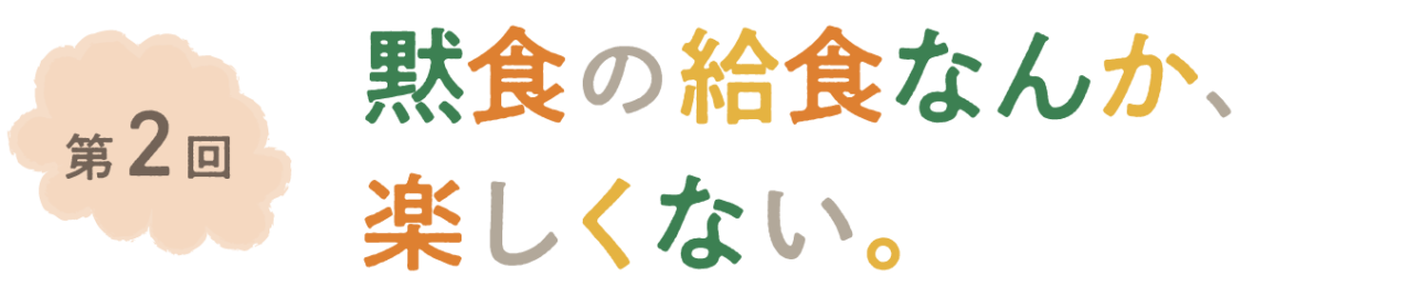 第二回 黙食の給食なんか、楽しくない。