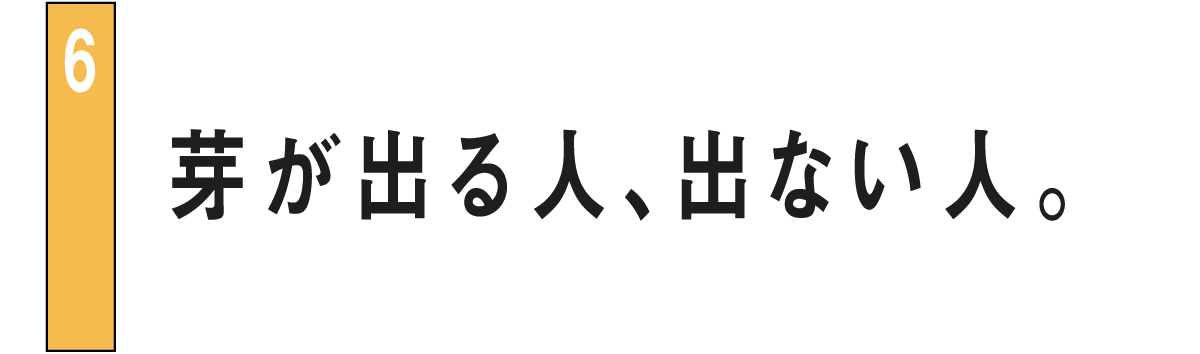 06 芽が出る人、出ない人。